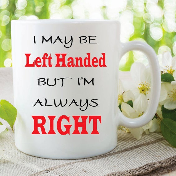 RIGHT HANDED MUG, Funny Novelty Mug, Novelty Tea Cup, Modern Coffee Mug, Maybe Left Handed But Always Right Mug